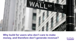 Why build for users who don’t care to make
money, and therefore don’t generate revenue?
 