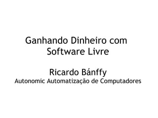 Ganhando Dinheiro com Software Livre Ricardo Bánffy Autonomic Automatização de Computadores 