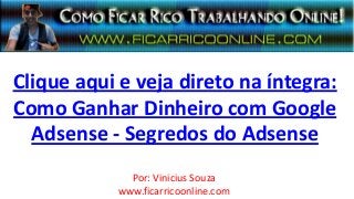 Clique aqui e veja direto na íntegra:
Como Ganhar Dinheiro com Google
  Adsense - Segredos do Adsense
              Por: Vinicius Souza
            www.ficarricoonline.com
 