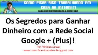 Os Segredos para Ganhar
Dinheiro com a Rede Social
     Google + (Plus)!
             Por: Vinicius Souza
      www.comoficarricoonline.blogspot.com
 