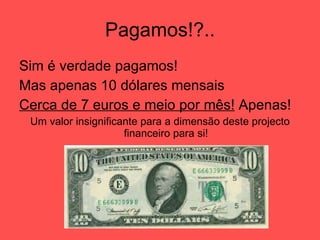 Pagamos!?.. Sim é verdade pagamos! Mas apenas 10 dólares mensais Cerca de 7 euros e meio por mês!  Apenas! Um valor insignificante para a dimensão deste projecto financeiro para si! 