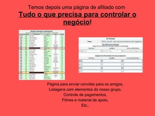 Temos depois uma página de afiliado com   Tudo o que precisa para controlar o negócio ! Página para enviar convites para os amigos, Listagens com elementos do nosso grupo, Controle de pagamentos, Filmes e material de apoio, Etc.. 