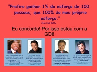 Eu concordo! Por isso estou com a GDI! “ Prefiro ganhar 1% do esforço de 100 pessoas, que 100% do meu próprio esforço.” Jean Paul Getty 