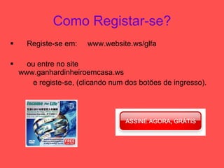 Como Registar-se? Registe-se em:  www.website.ws/glfa ou entre no site  www.ganhardinheiroemcasa.ws .ws e registe-se, (clicando num dos botões de ingresso). 