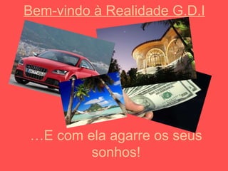 Bem-vindo à Realidade G.D.I … E com ela agarre os seus sonhos! 