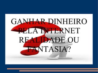 GANHAR DINHEIRO PELA INTERNET REALIDADE OU FANTASIA? 