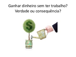 Ganhar dinheiro sem ter trabalho?
Verdade ou consequência?
 