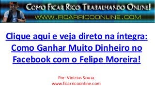 Clique aqui e veja direto na íntegra:
Como Ganhar Muito Dinheiro no
Facebook com o Felipe Moreira!
Por: Vinicius Souza
www.ficarricoonline.com
 