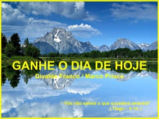 GANHE O DIA DE HOJE Divaldo Franco / Marco Prisco “  Vós não sabeis o que sucederá amanhã”  ( Tiago – 4:14. ) 