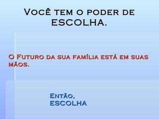 Você tem o poder de ESCOLHA. O Futuro da sua família está em suas mãos. Então,  ESCOLHA 