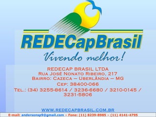REDECAP BRASIL LTDA Rua José Nonato Ribeiro, 217 Bairro: Cazeca – Uberlândia – MG Cep: 38400-066 Tel.: (34) 3255-8614 / 3236-6680 / 3210-0145 / 3231-5806 www.redecapbrasil.com.br E-mail:  [email_address]  – Fone: (11) 8239-8985 – (11) 4141-4795 