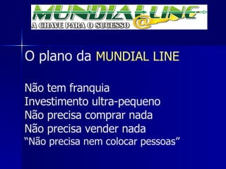O plano da  MUNDIAL LINE Não tem franquia Investimento ultra-pequeno Não precisa comprar nada Não precisa vender nada “Não precisa nem colocar pessoas” 