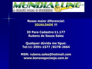 Nosso maior diferencial: IGUALDADE  !!! ID Para Cadastro:11.177 Rubens de Souza Sales Qualquer dúvida me ligue: Tel:11-3591-1577 /8278-2664 MSN:  [email_address] www.bonsnegociosja.com.br 