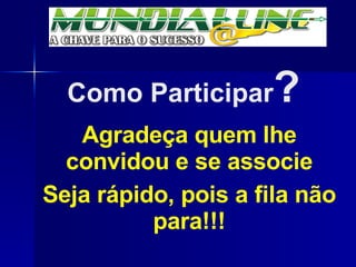 Como Participar ? Agradeça quem lhe convidou e se associe Seja rápido, pois a fila não para!!! 
