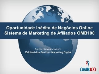 Oportunidade Inédita de Negócios Online 
Sistema de Marketing de Afiliados OMB100 
Apresentado a você por: 
Valdinei dos Santos – Marketing Digital 
 