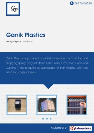 08376806725
A Member of
Ganik Plastics
www.ganikpvccurtains.com
PVC Strips PVC Strip Curtains Flexible PVC Curtains PVC Strip Door Curtains Insulating PVC Strip
Doors PVC Strip Doors Plastic Industrial Strip Curtains Plastic Strip Curtains Plastic Strip
Doors Polyolefin Shrink Film PVC Strips PVC Strip Curtains Flexible PVC Curtains PVC Strip Door
Curtains Insulating PVC Strip Doors PVC Strip Doors Plastic Industrial Strip Curtains Plastic Strip
Curtains Plastic Strip Doors Polyolefin Shrink Film PVC Strips PVC Strip Curtains Flexible PVC
Curtains PVC Strip Door Curtains Insulating PVC Strip Doors PVC Strip Doors Plastic Industrial
Strip Curtains Plastic Strip Curtains Plastic Strip Doors Polyolefin Shrink Film PVC Strips PVC
Strip Curtains Flexible PVC Curtains PVC Strip Door Curtains Insulating PVC Strip Doors PVC
Strip Doors Plastic Industrial Strip Curtains Plastic Strip Curtains Plastic Strip Doors Polyolefin
Shrink Film PVC Strips PVC Strip Curtains Flexible PVC Curtains PVC Strip Door
Curtains Insulating PVC Strip Doors PVC Strip Doors Plastic Industrial Strip Curtains Plastic Strip
Curtains Plastic Strip Doors Polyolefin Shrink Film PVC Strips PVC Strip Curtains Flexible PVC
Curtains PVC Strip Door Curtains Insulating PVC Strip Doors PVC Strip Doors Plastic Industrial
Strip Curtains Plastic Strip Curtains Plastic Strip Doors Polyolefin Shrink Film PVC Strips PVC
Strip Curtains Flexible PVC Curtains PVC Strip Door Curtains Insulating PVC Strip Doors PVC
Strip Doors Plastic Industrial Strip Curtains Plastic Strip Curtains Plastic Strip Doors Polyolefin
Shrink Film PVC Strips PVC Strip Curtains Flexible PVC Curtains PVC Strip Door
Curtains Insulating PVC Strip Doors PVC Strip Doors Plastic Industrial Strip Curtains Plastic Strip
Curtains Plastic Strip Doors Polyolefin Shrink Film PVC Strips PVC Strip Curtains Flexible PVC
Ganik Plastics is prominent organization engaged in importing and
supplying quality range of Plastic Strip Doors, Films, PVC Doors and
Curtains. These products are appreciated for their reliability, seamless
finish and longer life span.
 