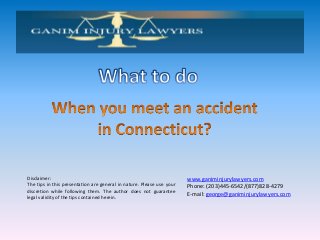 Disclaimer:
The tips in this presentation are general in nature. Please use your
discretion while following them. The author does not guarantee
legal validity of the tips contained herein.
www.ganiminjurylawyers.com
Phone: (203)445-6542/(877)828-4279
E-mail: george@ganiminjurylawyers.com
 