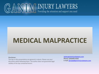 MEDICAL MALPRACTICE
                                                                       www.ganiminjurylawyers.com
Disclaimer:
The tips in this presentation are general in nature. Please use your   Phone: (203)445-6542
                                                                       E-mail: george@ganiminjurylawyers.com
discretion while following them. The author does not guarantee legal
validity of the tips contained herein.
 