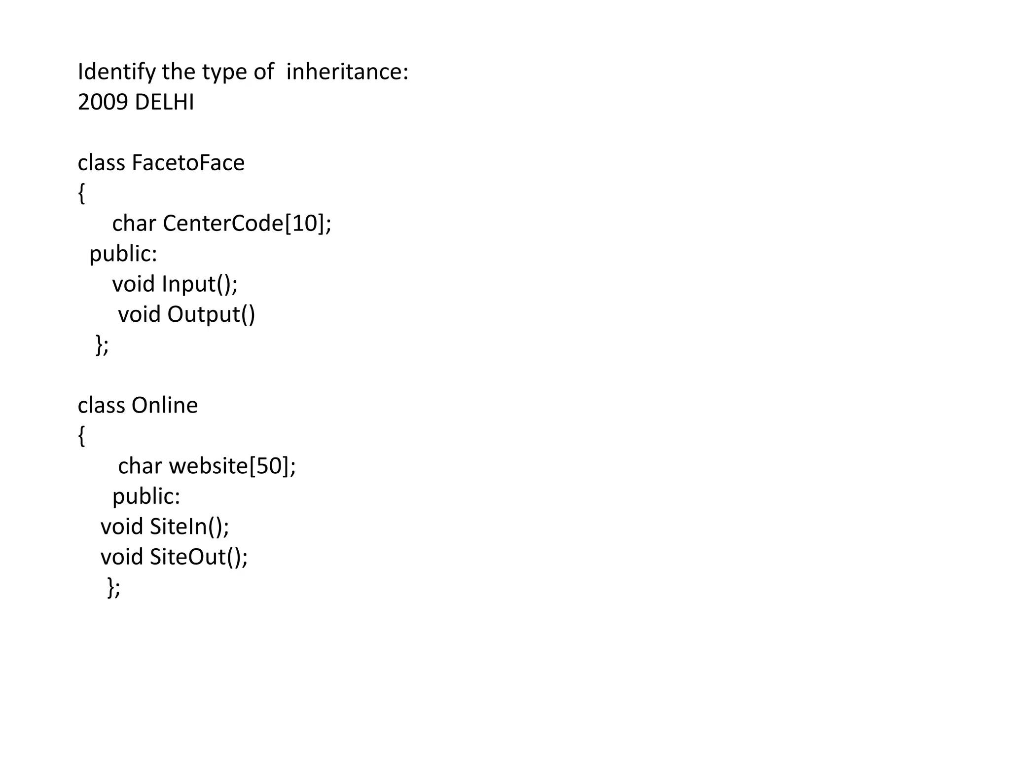 Identify the type of  inheritance:2009 DELHIclass FacetoFace{      char CenterCode[10];  public:      void Input();       void Output()   };class Online{       char website[50];      public:    void SiteIn();    void SiteOut();     };