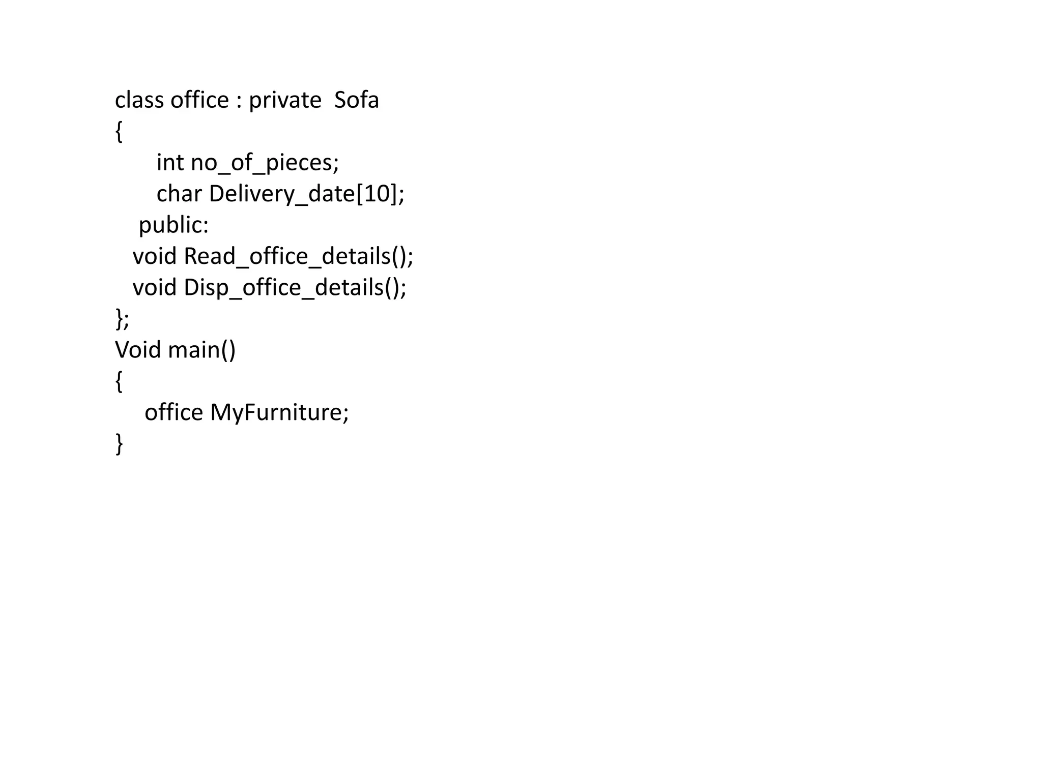 class office : private  Sofa{intno_of_pieces;       char Delivery_date[10];    public:   void Read_office_details();   void Disp_office_details();};Void main(){     office MyFurniture;}