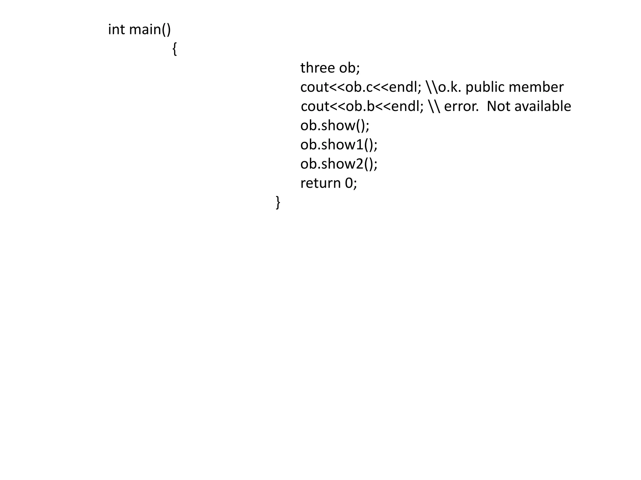 int main()		{				three ob;cout<<ob.c<<endl; \\o.k. public membercout<<ob.b<<endl; \\ error.  Not availableob.show();				ob.show1();				ob.show2();				return 0;                                                               }
