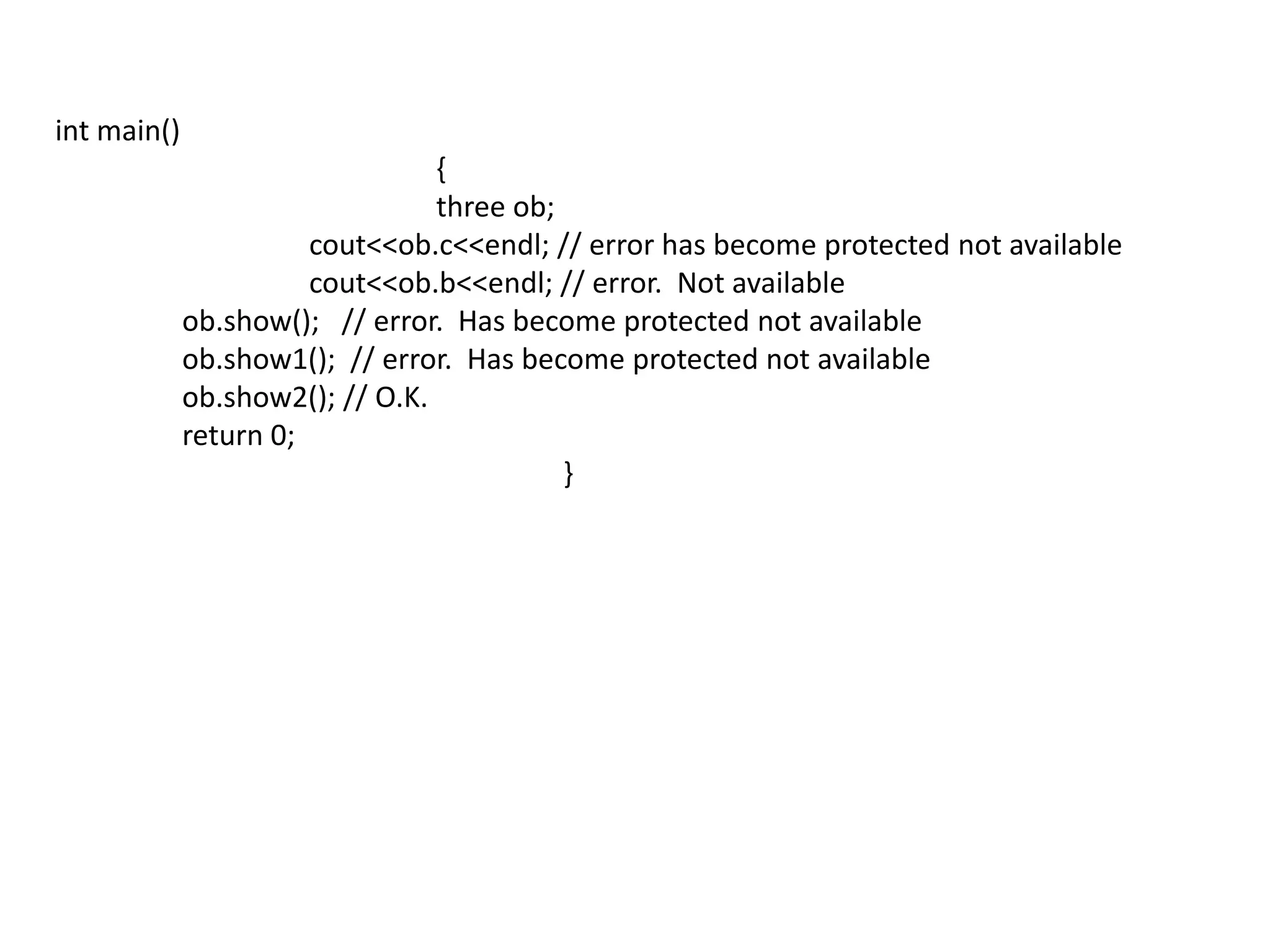 int main()			{			three ob;cout<<ob.c<<endl; // error has become protected not availablecout<<ob.b<<endl; // error.  Not available   				ob.show();   // error.  Has become protected not available	ob.show1();  // error.  Has become protected not available 	ob.show2(); // O.K.	return 0;				}