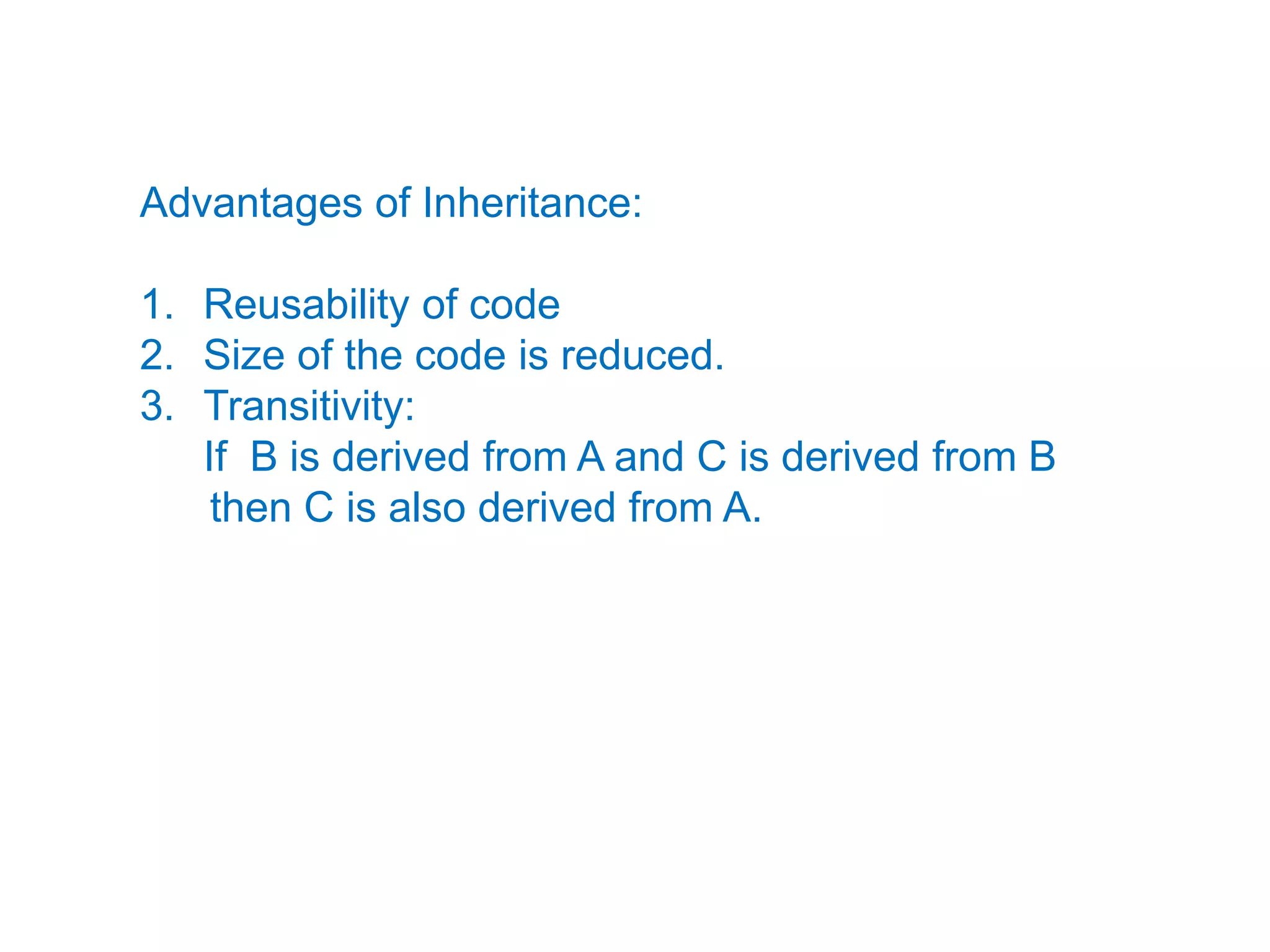 Advantages of Inheritance:Reusability of code Size of the code is reduced.Transitivity:	If  B is derived from A and C is derived from B     then C is also derived from A.