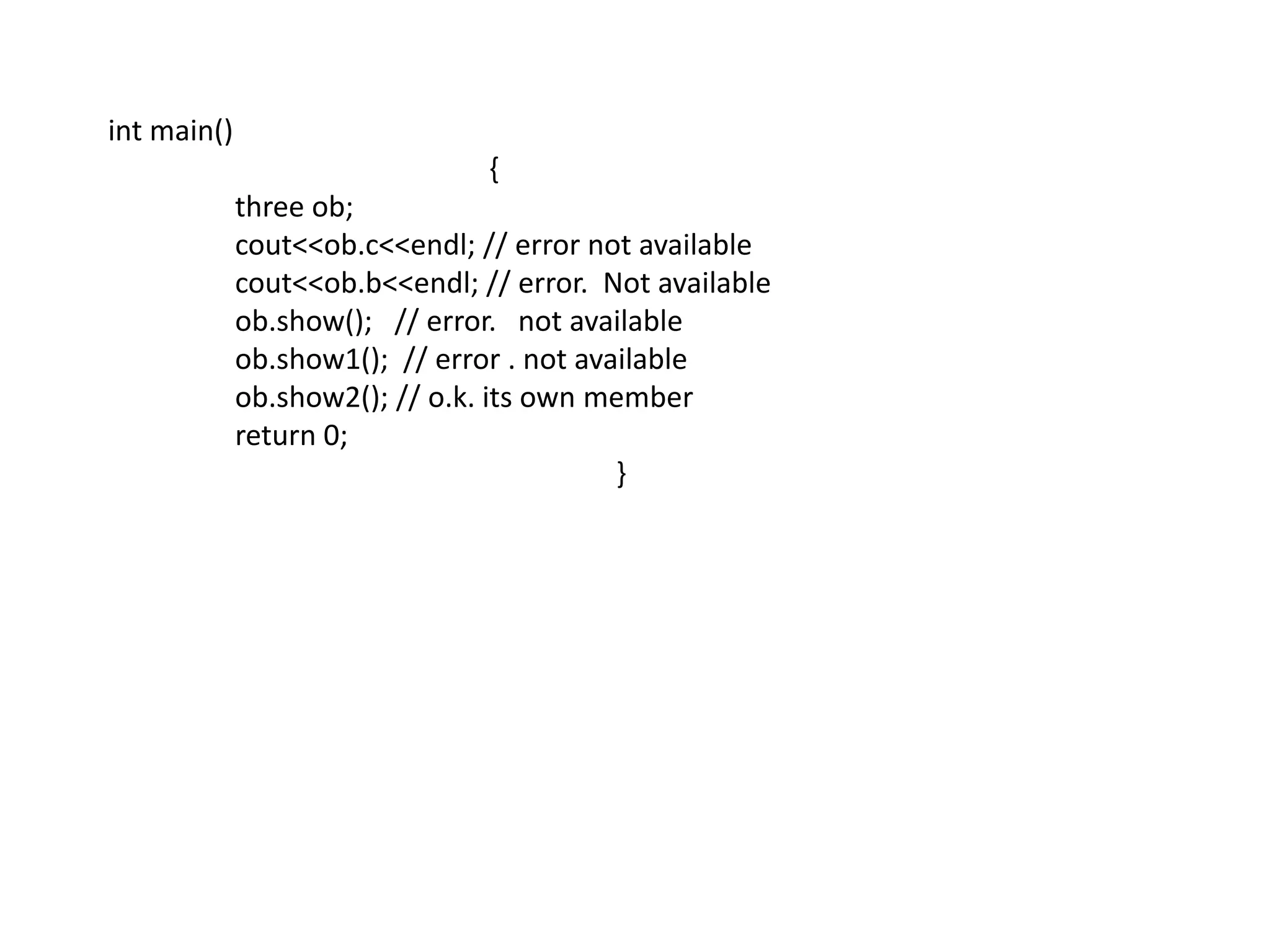 int main()			{			three ob;cout<<ob.c<<endl; // error not available		cout<<ob.b<<endl; // error.  Not available		ob.show();   // error.   not available			ob.show1();  // error . not available			ob.show2(); // o.k. its own member			return 0;				}