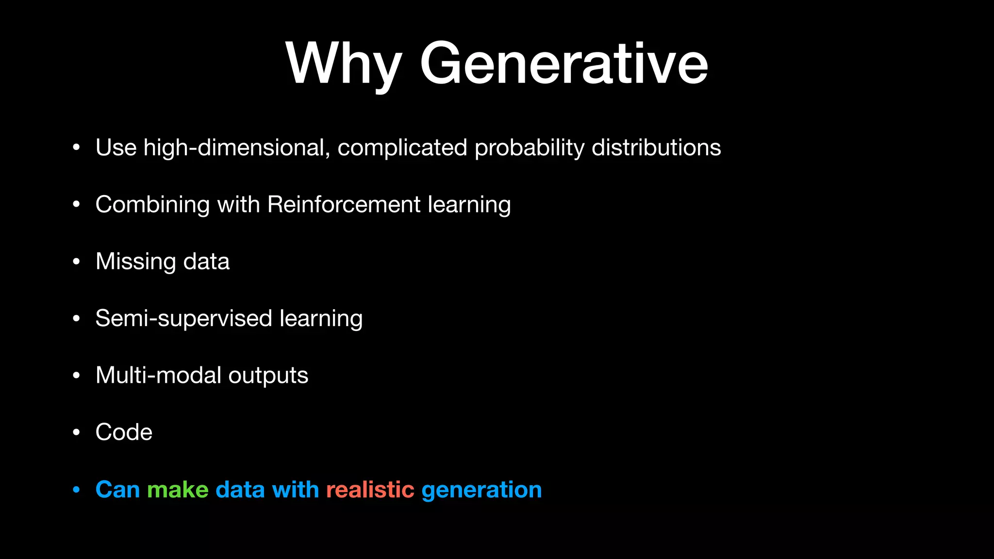 Why Generative
• Use high-dimensional, complicated probability distributions

• Combining with Reinforcement learning

• Missing data

• Semi-supervised learning

• Multi-modal outputs

• Code

• Can make data with realistic generation
 