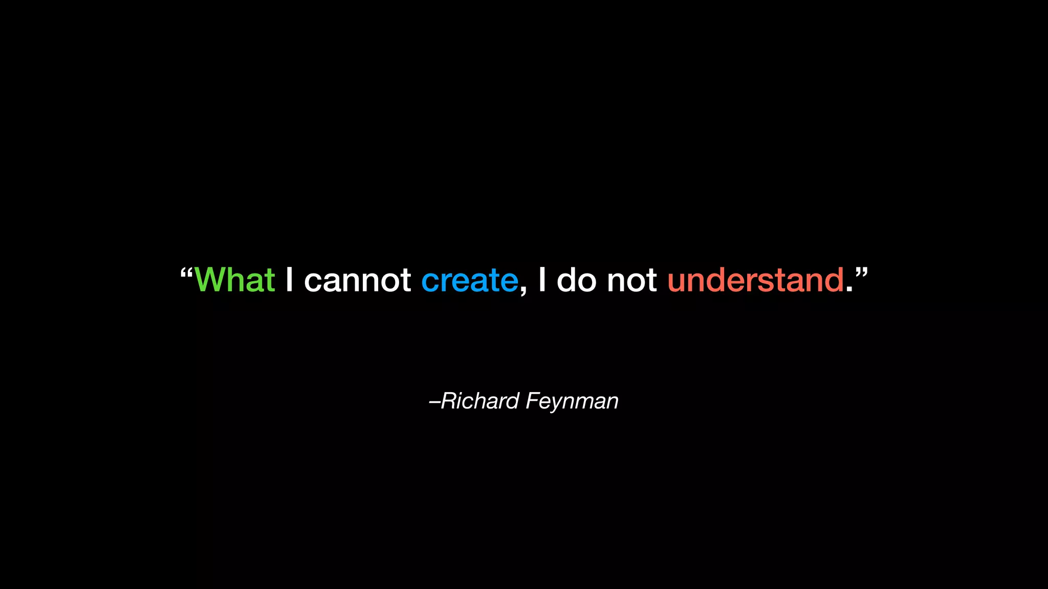 –Richard Feynman
“What I cannot create, I do not understand.”
 