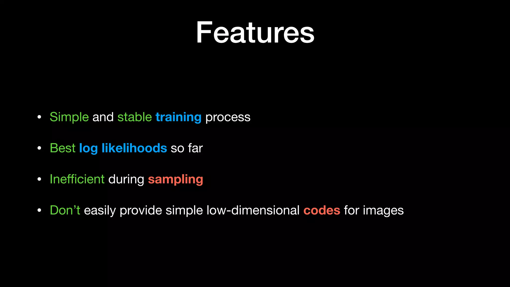 Features
• Simple and stable training process

• Best log likelihoods so far

• Ineﬃcient during sampling

• Don’t easily provide simple low-dimensional codes for images
 