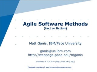 Agile Software Methods (fact or fiction) Matt Ganis, IBM/Pace University [email_address] http://webpage.pace.edu/mganis presented at TCF 2010 (http://www.tcf-nj.org/) presentation available at:  http://www.slideshare.net/ganis/agile-methods-fact-or-fiction (Template courtesy of:  www.presentationmagazine.com )   