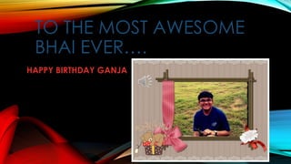 TO THE MOST AWESOME
BHAI EVER….
HAPPY BIRTHDAY GANJA

 