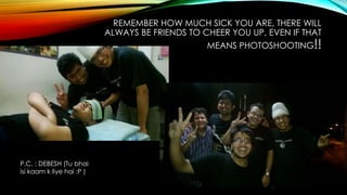 REMEMBER HOW MUCH SICK YOU ARE, THERE WILL
ALWAYS BE FRIENDS TO CHEER YOU UP, EVEN IF THAT

MEANS PHOTOSHOOTING!!

P.C. : DEBESH (Tu bhai
isi kaam k liye hai :P )

 