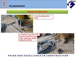 P R I D E A N D E X C E L L E N C E I N C O N S T R U C T I O N
PROSES PEMBUATAN
PELAKSANAAN
1. Las Baut dengan Besi
Siku
2. Masukan long drat ke
baut dan ke besi siku yang
sudah disambung dengan
tabung dari plat besi
1
2
 