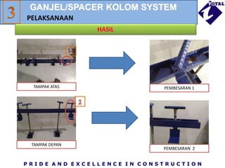 P R I D E A N D E X C E L L E N C E I N C O N S T R U C T I O N
PELAKSANAAN
HASIL
TAMPAK DEPAN
TAMPAK ATAS PEMBESARAN 1
PEMBESARAN 2
GANJEL/SPACER KOLOM SYSTEM
 