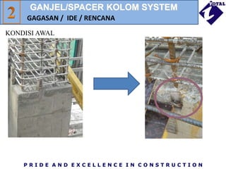 P R I D E A N D E X C E L L E N C E I N C O N S T R U C T I O N
KONDISI AWAL
GAGASAN / IDE / RENCANA
GANJEL/SPACER KOLOM SYSTEM
 