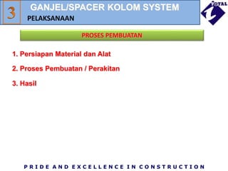P R I D E A N D E X C E L L E N C E I N C O N S T R U C T I O N
1. Persiapan Material dan Alat
PROSES PEMBUATAN
2. Proses Pembuatan / Perakitan
3. Hasil
PELAKSANAAN
GANJEL/SPACER KOLOM SYSTEM
 