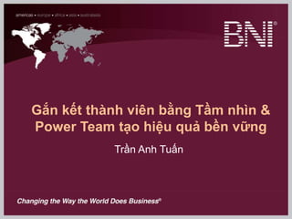 Gắn kết thành viên bằng Tầm nhìn &
Power Team tạo hiệu quả bền vững
Trần Anh Tuấn
 