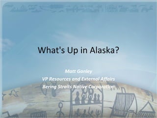 What's Up in Alaska?

           Matt Ganley
 VP Resources and External Affairs
 Bering Straits Native Corporation
 