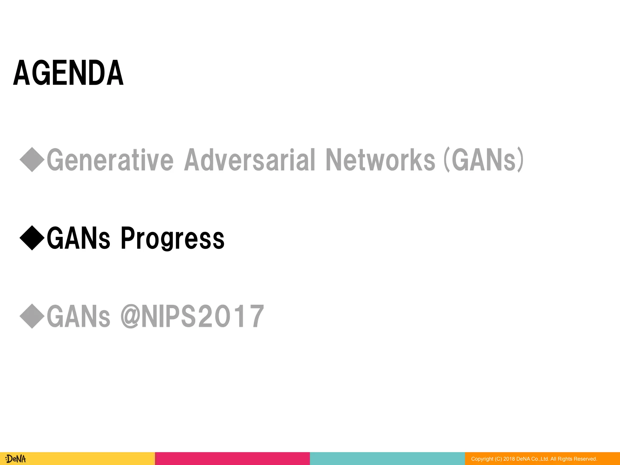 Copyright (C) 2018 DeNA Co.,Ltd. All Rights Reserved.
AGENDA
◆GANs @NIPS2017
◆Generative Adversarial Networks(GANs)
◆GANs Progress
 