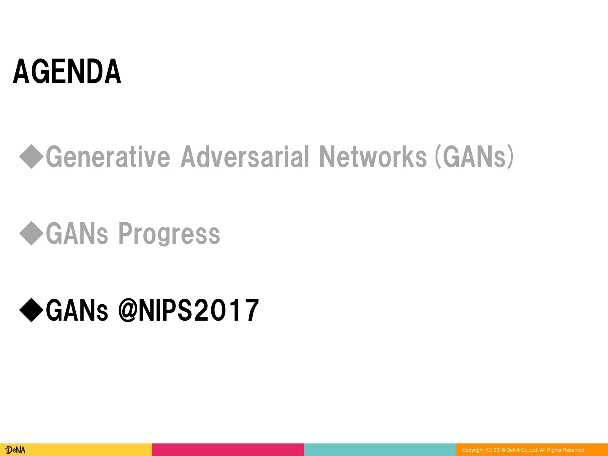 Copyright (C) 2018 DeNA Co.,Ltd. All Rights Reserved.
AGENDA
◆GANs @NIPS2017
◆Generative Adversarial Networks(GANs)
◆GANs Progress
 