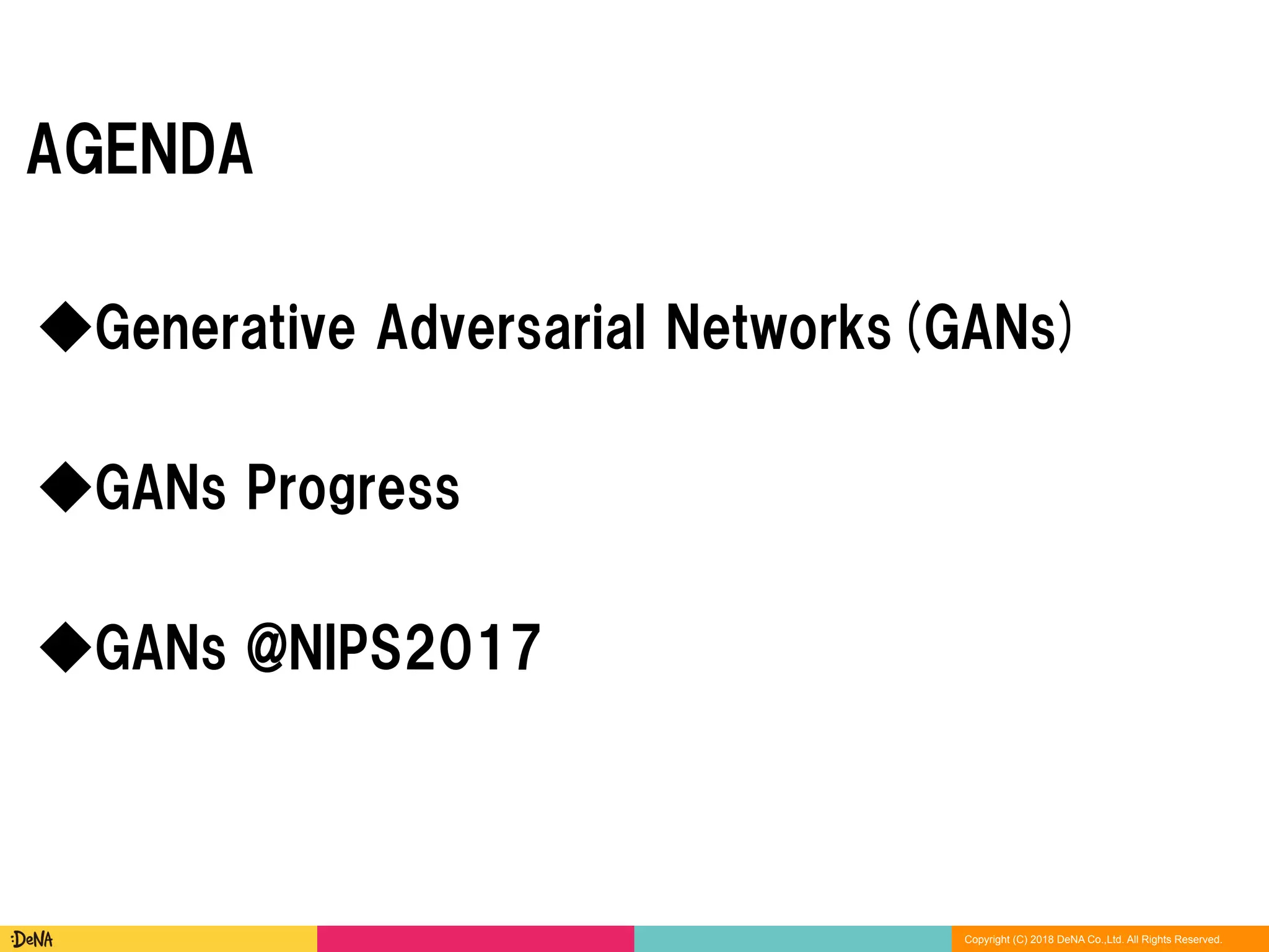 Copyright (C) 2018 DeNA Co.,Ltd. All Rights Reserved.
AGENDA
◆GANs @NIPS2017
◆Generative Adversarial Networks(GANs)
◆GANs Progress
 