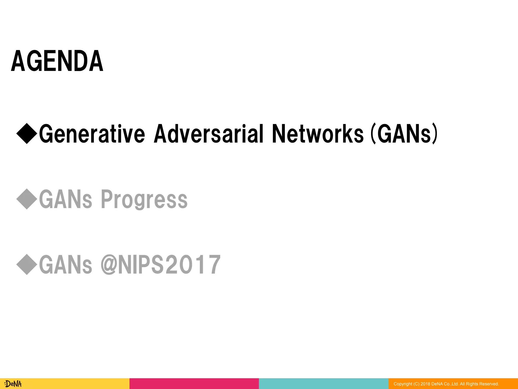Copyright (C) 2018 DeNA Co.,Ltd. All Rights Reserved.
AGENDA
◆GANs @NIPS2017
◆Generative Adversarial Networks(GANs)
◆GANs Progress
 