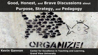 Good, Honest, and Brave Discussions about
Purpose, Strategy, and Pedagogy
Kevin Gannon Center for Excellence in Teaching and Learning,
Grand View University
 
