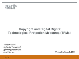 Copyright and Digital Rights:
      Technological Protection Measures (TPMs)


James Gannon
McCarthy Tétrault LLP
jgannon@mccarthy.ca
416-601-7961                        Wednesday, March 3, 2011


 10147134                                                      1
 