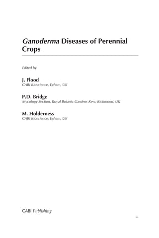 Ganoderma Diseases of Perennial
Crops

Edited by


J. Flood
CABI Bioscience, Egham, UK


P.D. Bridge
Mycology Section, Royal Botanic Gardens Kew, Richmond, UK


M. Holderness
CABI Bioscience, Egham, UK




CABI Publishing
                                                            iii
 