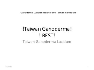 !Taiwan Ganoderma!
! BEST!
Taiwan Ganoderma Lucidum
01/29/15 1
Ganoderma Lucidum Reishi Farm Taiwan manufactor
 