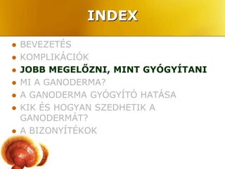 INDEX
   BEVEZETÉS
   KOMPLIKÁCIÓK
   JOBB MEGELŐZNI, MINT GYÓGYÍTANI
   MI A GANODERMA?
   A GANODERMA GYÓGYÍTÓ HATÁSA
   KIK ÉS HOGYAN SZEDHETIK A
    GANODERMÁT?
   A BIZONYÍTÉKOK
 