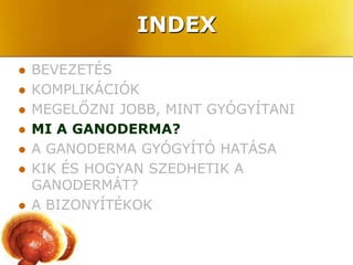 INDEX
   BEVEZETÉS
   KOMPLIKÁCIÓK
   MEGELŐZNI JOBB, MINT GYÓGYÍTANI
   MI A GANODERMA?
   A GANODERMA GYÓGYÍTÓ HATÁSA
   KIK ÉS HOGYAN SZEDHETIK A
    GANODERMÁT?
   A BIZONYÍTÉKOK
 